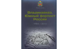 Во Владикавказе вышла книга «Владикавказ. Южный форпост России, 1784–2014», обобщившая историю города за 230 лет